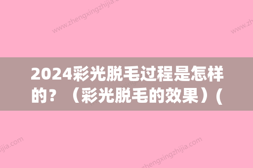 2024彩光脱毛过程是怎样的？（彩光脱毛的效果）(什么是彩光脱毛)