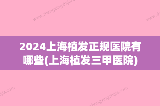 2024上海植发正规医院有哪些(上海植发三甲医院)