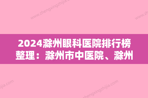 2024滁州眼科医院排行榜整理：滁州市中医院	、滁州市眼科医院、全椒县中医院等