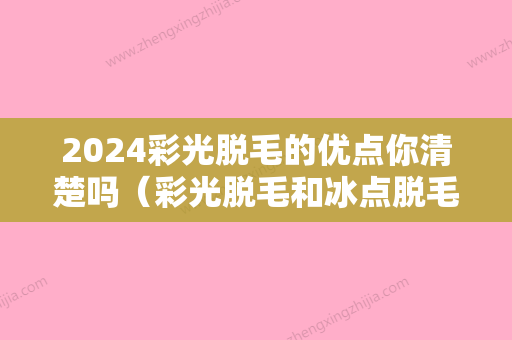 2024彩光脱毛的优点你清楚吗（彩光脱毛和冰点脱毛哪个好）