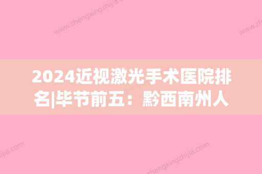 2024近视激光手术医院排名|毕节前五：黔西南州人民医院、毕节市撒拉溪医院	、