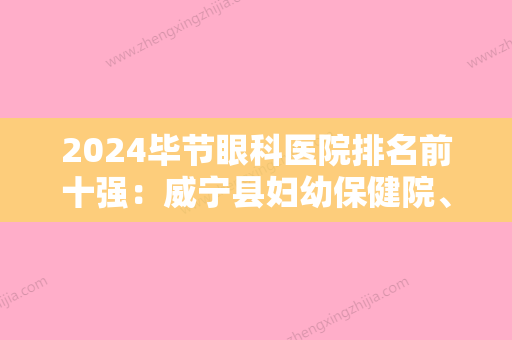 2024毕节眼科医院排名前十强：威宁县妇幼保健院	、织金县医院、毕节市撒拉溪医院