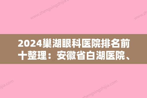 2024巢湖眼科医院排名前十整理：安徽省白湖医院、安徽省巢湖铸造厂职工医院