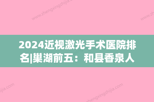 2024近视激光手术医院排名|巢湖前五：和县香泉人民医院	、巢湖市妇幼保健站、