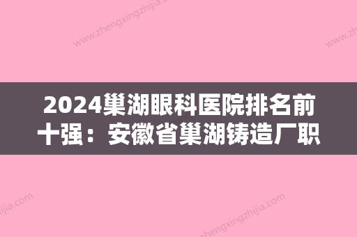 2024巢湖眼科医院排名前十强：安徽省巢湖铸造厂职工医院、巢湖市妇幼保健站、巢