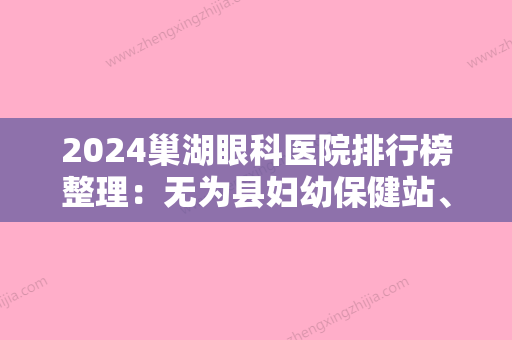 2024巢湖眼科医院排行榜整理：无为县妇幼保健站、巢湖市妇幼保健站、庐江县精神