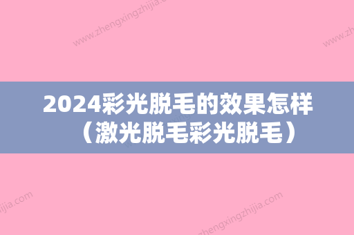 2024彩光脱毛的效果怎样（激光脱毛彩光脱毛）