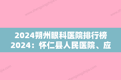 2024朔州眼科医院排行榜2024：怀仁县人民医院、应县中医院、右玉县人民医院等上