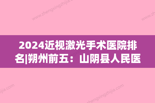 2024近视激光手术医院排名|朔州前五：山阴县人民医院、应县人民医院	、怀仁县