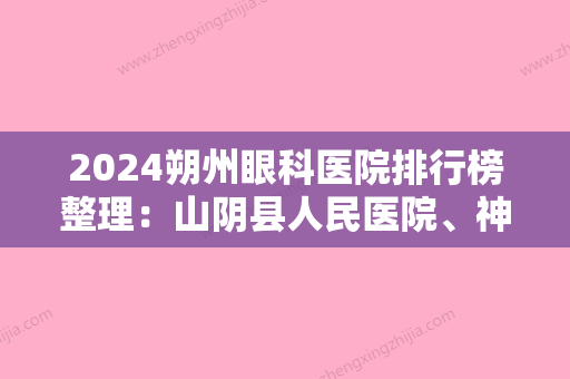 2024朔州眼科医院排行榜整理：山阴县人民医院、神头发电厂职工医院、怀仁县人民