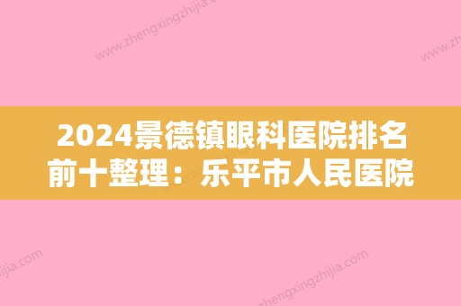 2024景德镇眼科医院排名前十整理：乐平市人民医院、江西省乐平矿务局较好职