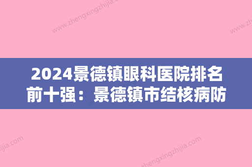 2024景德镇眼科医院排名前十强：景德镇市结核病防治院	、景德镇市妇幼保健院、芦