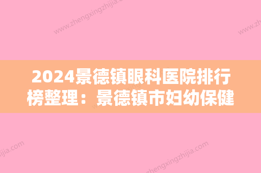 2024景德镇眼科医院排行榜整理：景德镇市妇幼保健院、景德镇市较好人民医院、浮