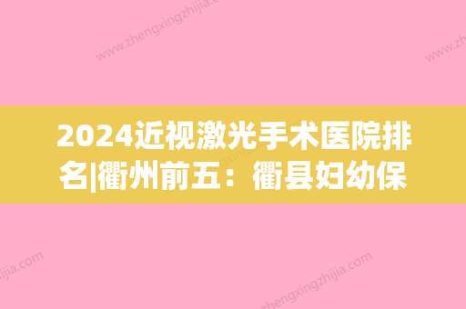 2024近视激光手术医院排名|衢州前五：衢县妇幼保健所、开化县华埠人民医院、