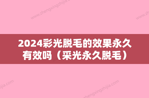 2024彩光脱毛的效果永久有效吗（采光永久脱毛）