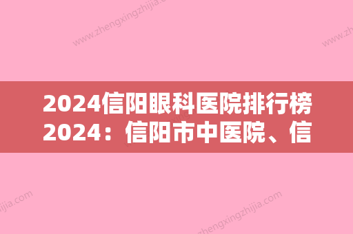 2024信阳眼科医院排行榜2024：信阳市中医院、信阳市肛肠医院	、信阳市第二人民医