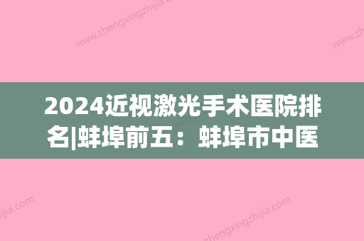 2024近视激光手术医院排名|蚌埠前五：蚌埠市中医院	、蚌埠市第四人民医院、安