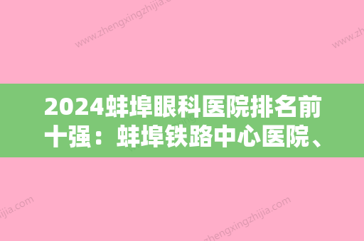 2024蚌埠眼科医院排名前十强：蚌埠铁路中心医院、五河县人民医院	、蚌埠和平眼科