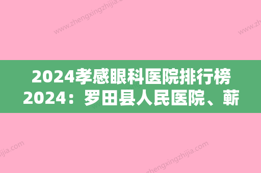 2024孝感眼科医院排行榜2024：罗田县人民医院、蕲春县人民医院、孝感市第四人民