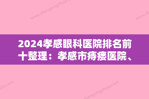 2024孝感眼科医院排名前十整理：孝感市痔瘘医院	、蕲春县中医院、孝感市第四