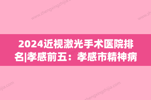 2024近视激光手术医院排名|孝感前五：孝感市精神病院	、麻城市人民医院、罗田