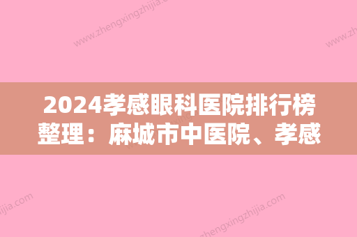 2024孝感眼科医院排行榜整理：麻城市中医院、孝感市精神病院、孝感市（中心）人