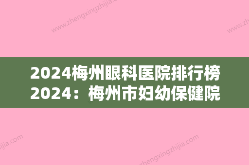 2024梅州眼科医院排行榜2024：梅州市妇幼保健院、梅州市梅州监狱医院、梅县妇幼