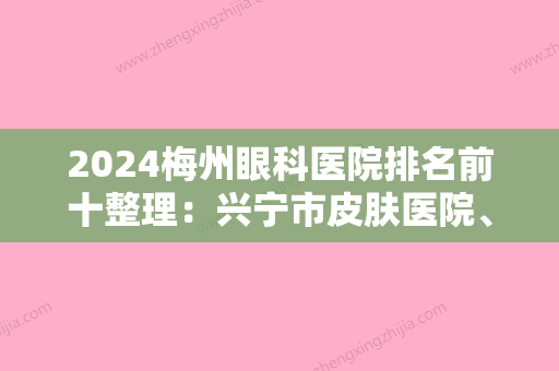 2024梅州眼科医院排名前十整理：兴宁市皮肤医院、梅河口市医院爱民医院、梅