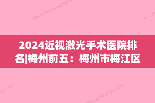 2024近视激光手术医院排名|梅州前五：梅州市梅江区红十字会医院、丰顺县中医