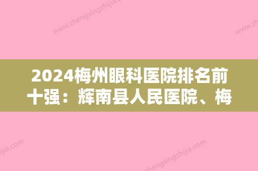 2024梅州眼科医院排名前十强：辉南县人民医院、梅县矿务局工人医院、丰顺县中医