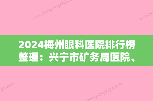 2024梅州眼科医院排行榜整理：兴宁市矿务局医院、五华县华城人民医院、五华县安