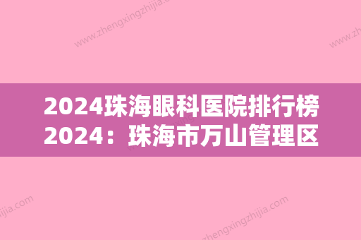 2024珠海眼科医院排行榜2024：珠海市万山管理区人民医院、珠海市红旗红十字医院