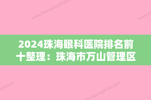 2024珠海眼科医院排名前十整理：珠海市万山管理区医疗中心、斗门县侨立中医