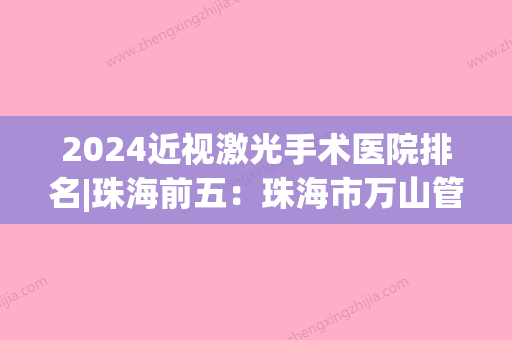 2024近视激光手术医院排名|珠海前五：珠海市万山管理区人民医院、珠海市延年