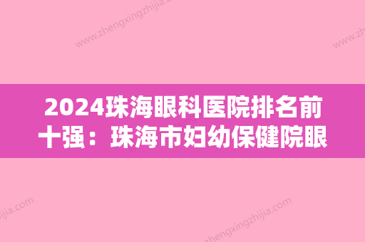 2024珠海眼科医院排名前十强：珠海市妇幼保健院眼科、斗门县侨立中医院、珠海市