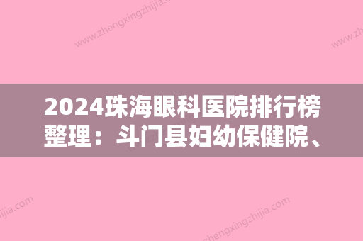 2024珠海眼科医院排行榜整理：斗门县妇幼保健院、珠海市香洲区妇幼保健院、珠海