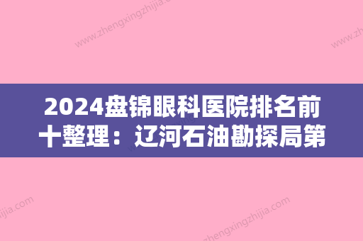 2024盘锦眼科医院排名前十整理：辽河石油勘探局第五职工医院、盘山县东郭苇