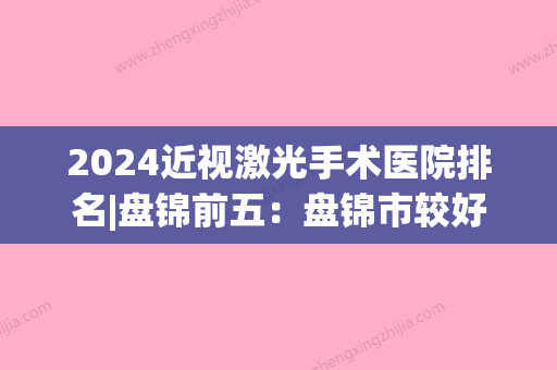 2024近视激光手术医院排名|盘锦前五：盘锦市较好人民医院眼科、盘锦市较好人