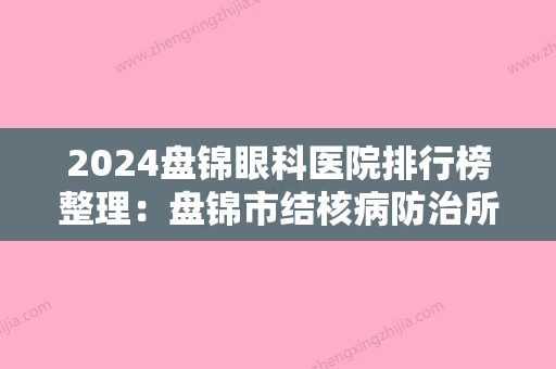 2024盘锦眼科医院排行榜整理：盘锦市结核病防治所、大洼县西安地区医院、盘锦市