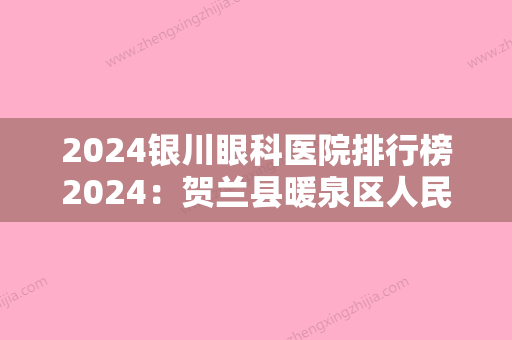 2024银川眼科医院排行榜2024：贺兰县暖泉区人民医院、银川市妇幼保健医院、银川