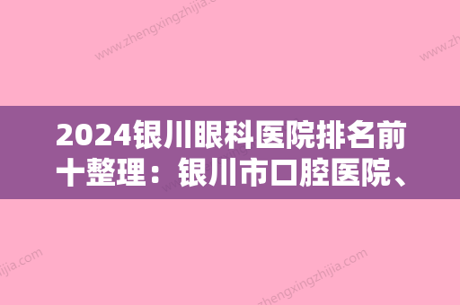 2024银川眼科医院排名前十整理：银川市口腔医院、银川市第二人民医院、银川