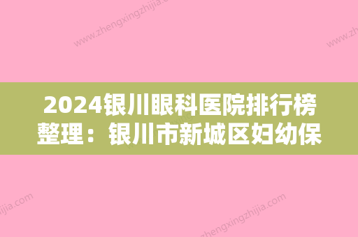 2024银川眼科医院排行榜整理：银川市新城区妇幼保健院、宁夏公安厅安康医院、迎