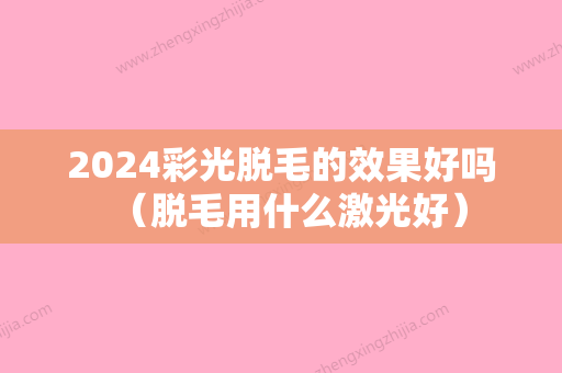 2024彩光脱毛的效果好吗（脱毛用什么激光好）