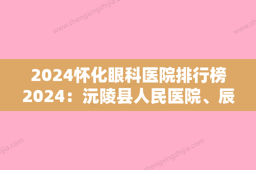 2024怀化眼科医院排行榜2024：沅陵县人民医院、辰溪县人民医院	、辰溪县中医院等