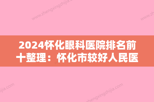 2024怀化眼科医院排名前十整理：怀化市较好人民医院、新晃县人民医院	、东安