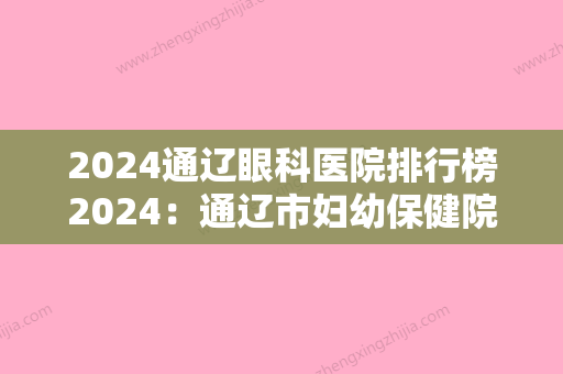 2024通辽眼科医院排行榜2024：通辽市妇幼保健院、通化市中医院	、库伦旗妇幼保健