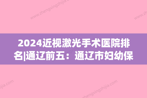 2024近视激光手术医院排名|通辽前五：通辽市妇幼保健院、哲盟传染病医院	、开