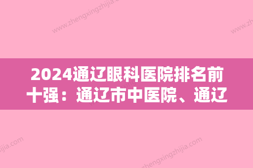 2024通辽眼科医院排名前十强：通辽市中医院	、通辽市第三人民医院、开鲁县县医院