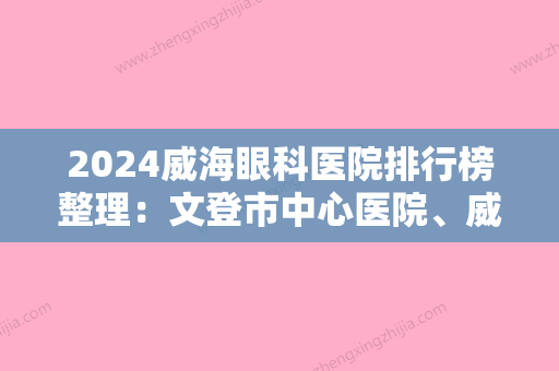 2024威海眼科医院排行榜整理：文登市中心医院、威海市陆军医院、文登市妇幼保健