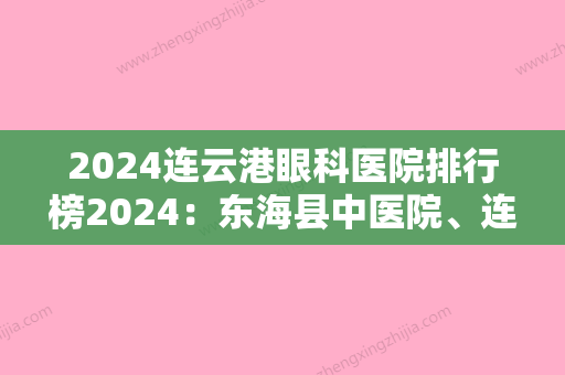 2024连云港眼科医院排行榜2024：东海县中医院、连云港市连云区陶庵医院	、连云港